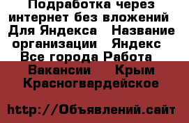 Подработка через интернет без вложений. Для Яндекса › Название организации ­ Яндекс - Все города Работа » Вакансии   . Крым,Красногвардейское